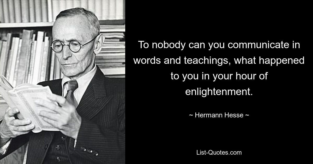 To nobody can you communicate in words and teachings, what happened to you in your hour of enlightenment. — © Hermann Hesse