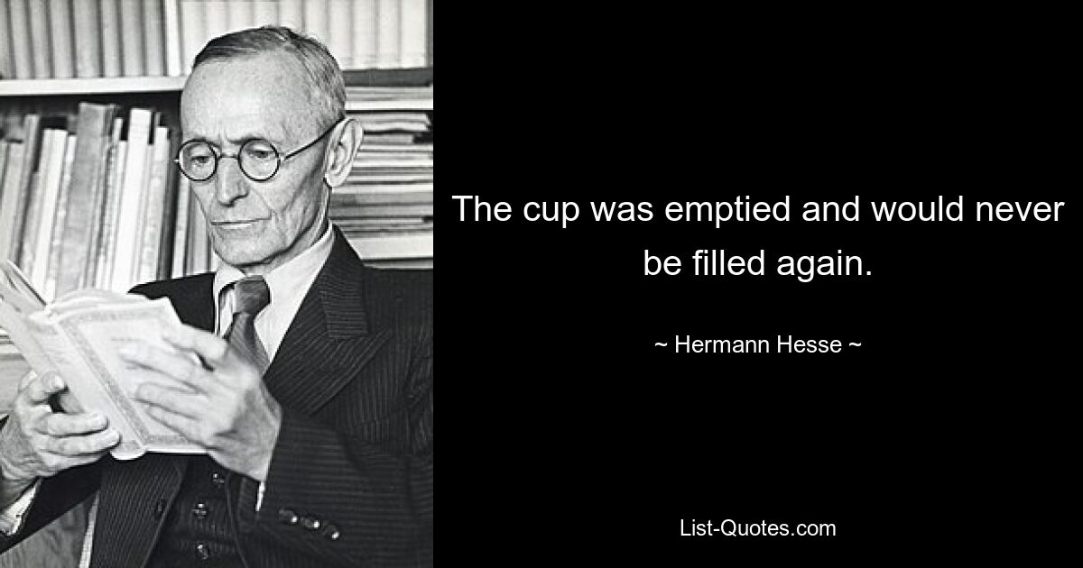 The cup was emptied and would never be filled again. — © Hermann Hesse