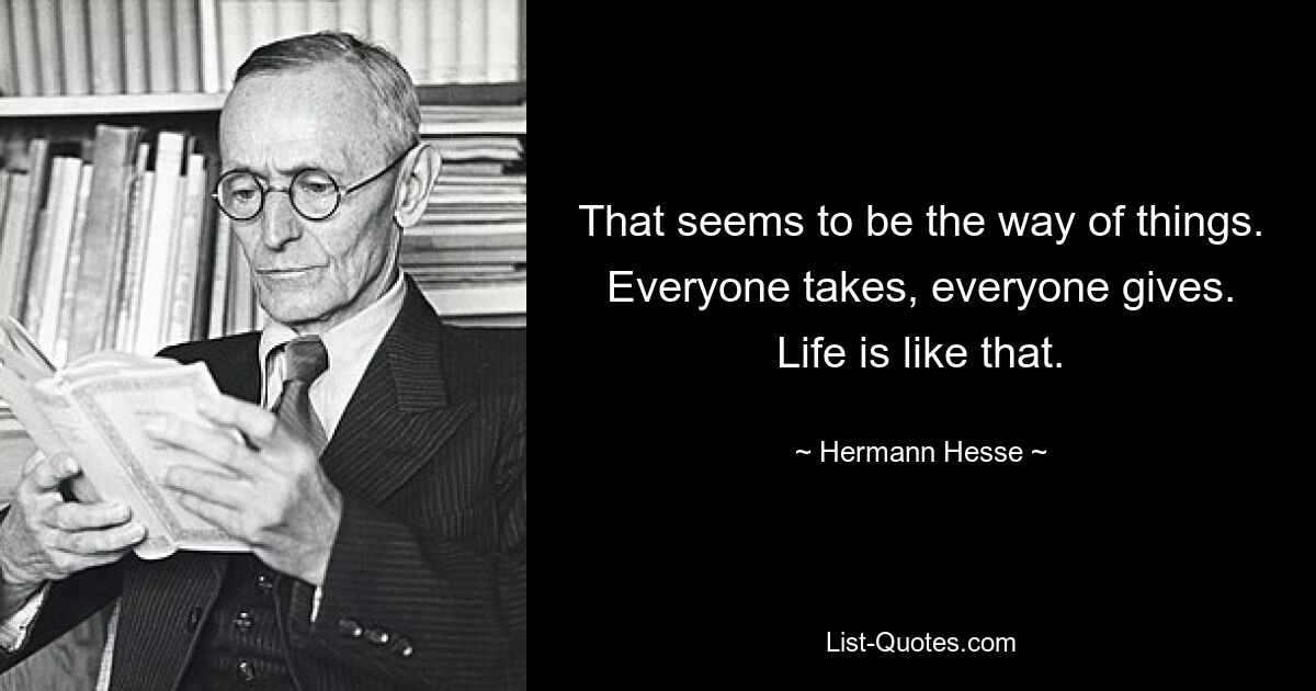 That seems to be the way of things. Everyone takes, everyone gives. Life is like that. — © Hermann Hesse