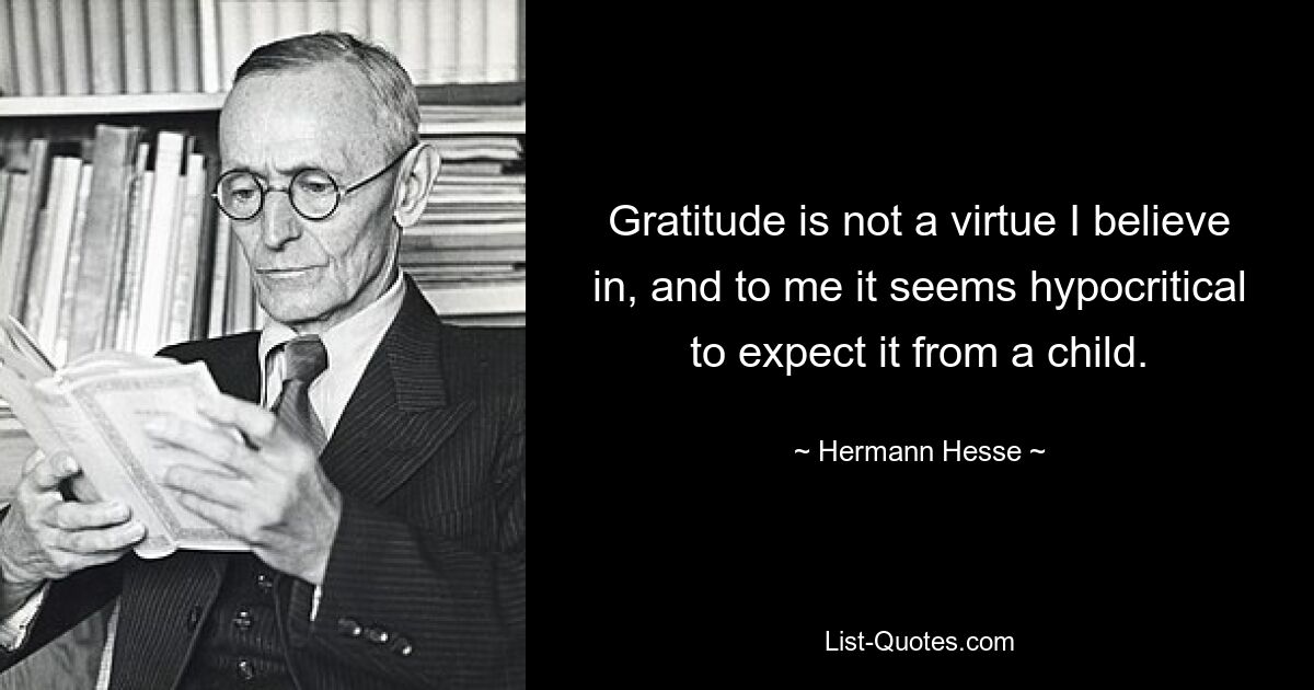 Gratitude is not a virtue I believe in, and to me it seems hypocritical to expect it from a child. — © Hermann Hesse