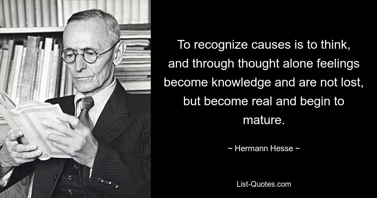 To recognize causes is to think, and through thought alone feelings become knowledge and are not lost, but become real and begin to mature. — © Hermann Hesse