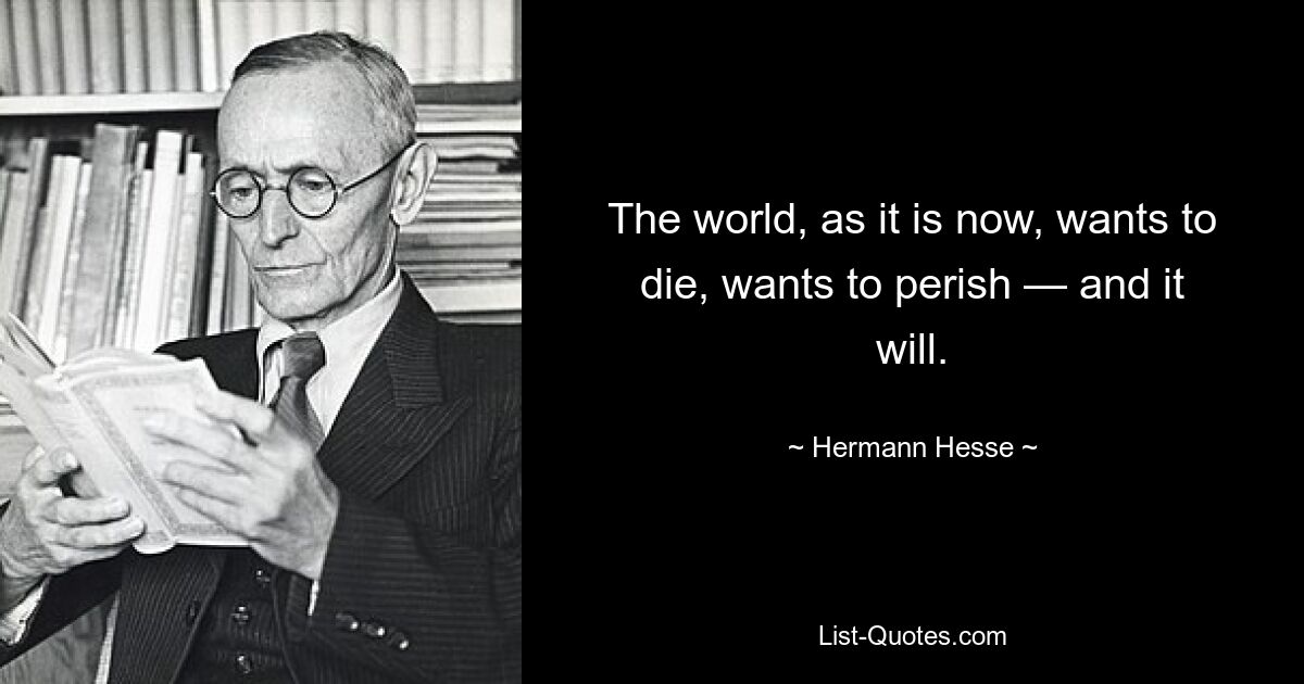 The world, as it is now, wants to die, wants to perish — and it will. — © Hermann Hesse