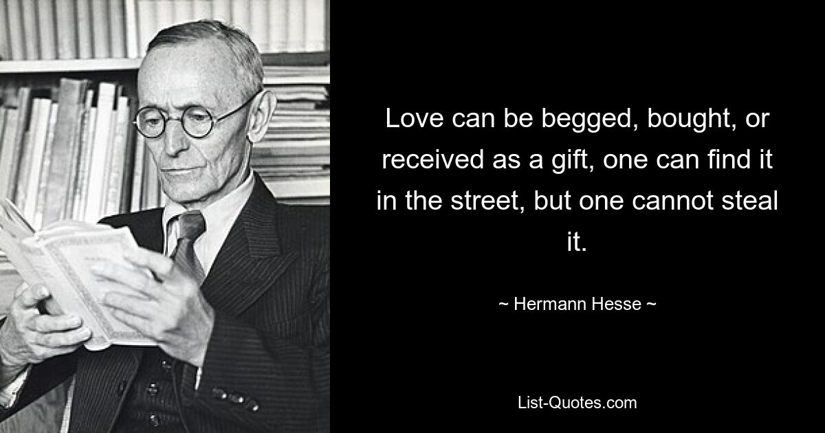 Love can be begged, bought, or received as a gift, one can find it in the street, but one cannot steal it. — © Hermann Hesse