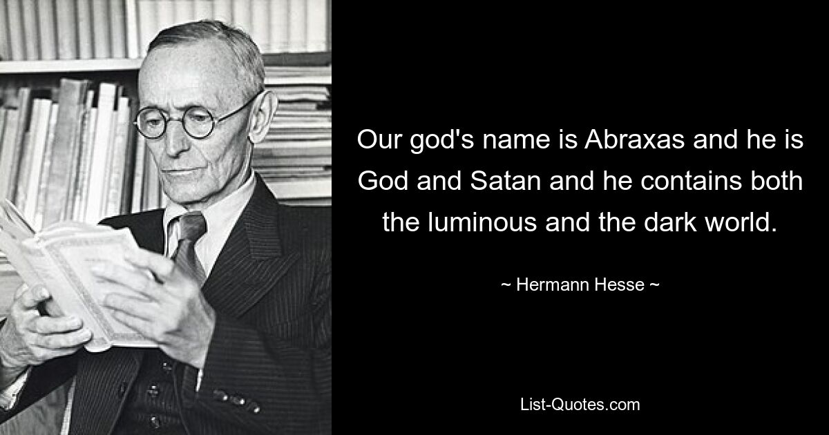 Our god's name is Abraxas and he is God and Satan and he contains both the luminous and the dark world. — © Hermann Hesse