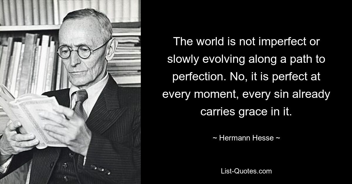 The world is not imperfect or slowly evolving along a path to perfection. No, it is perfect at every moment, every sin already carries grace in it. — © Hermann Hesse