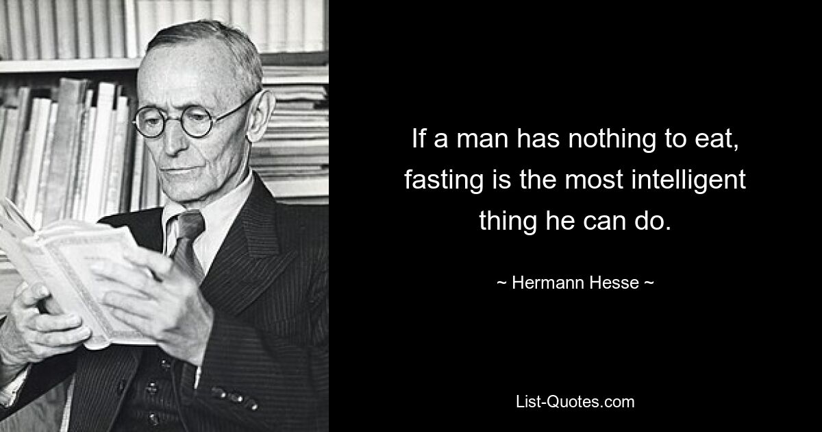 If a man has nothing to eat, fasting is the most intelligent thing he can do. — © Hermann Hesse