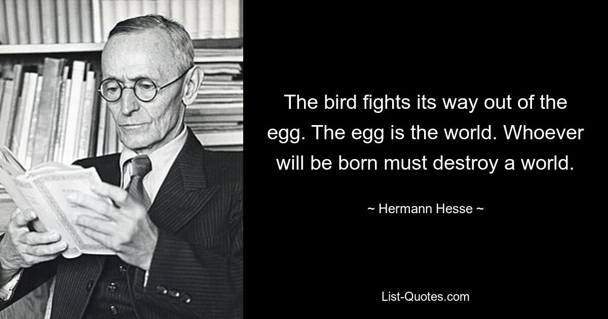 The bird fights its way out of the egg. The egg is the world. Whoever will be born must destroy a world. — © Hermann Hesse