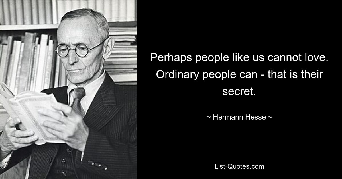 Perhaps people like us cannot love. Ordinary people can - that is their secret. — © Hermann Hesse