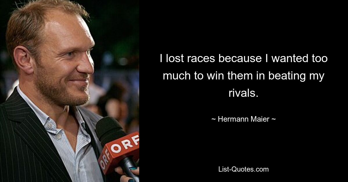 I lost races because I wanted too much to win them in beating my rivals. — © Hermann Maier