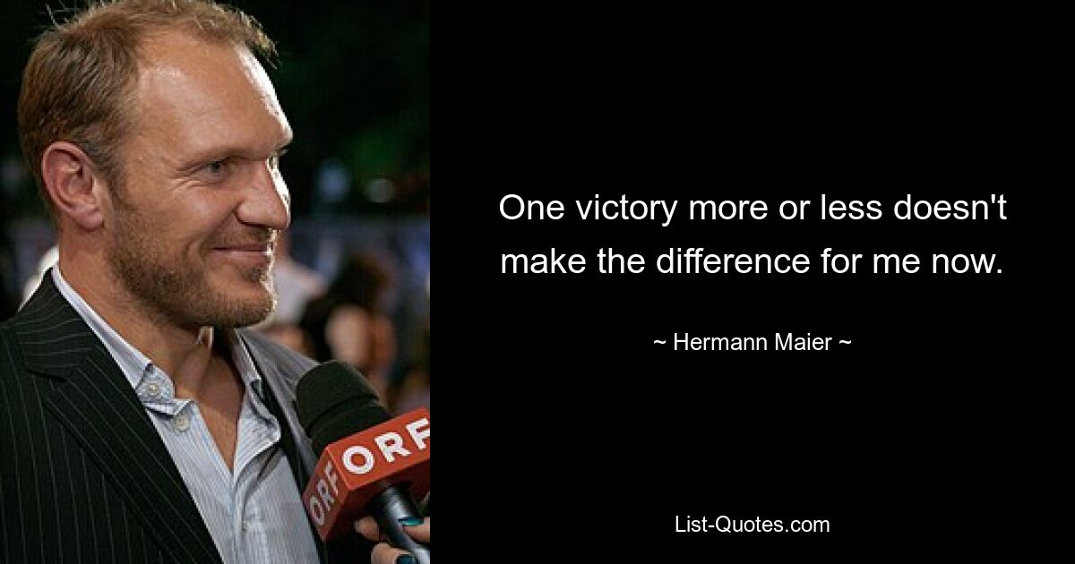 One victory more or less doesn't make the difference for me now. — © Hermann Maier