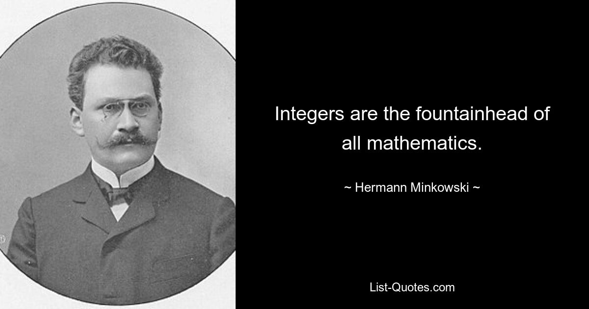 Integers are the fountainhead of all mathematics. — © Hermann Minkowski