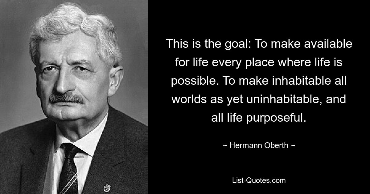 This is the goal: To make available for life every place where life is possible. To make inhabitable all worlds as yet uninhabitable, and all life purposeful. — © Hermann Oberth