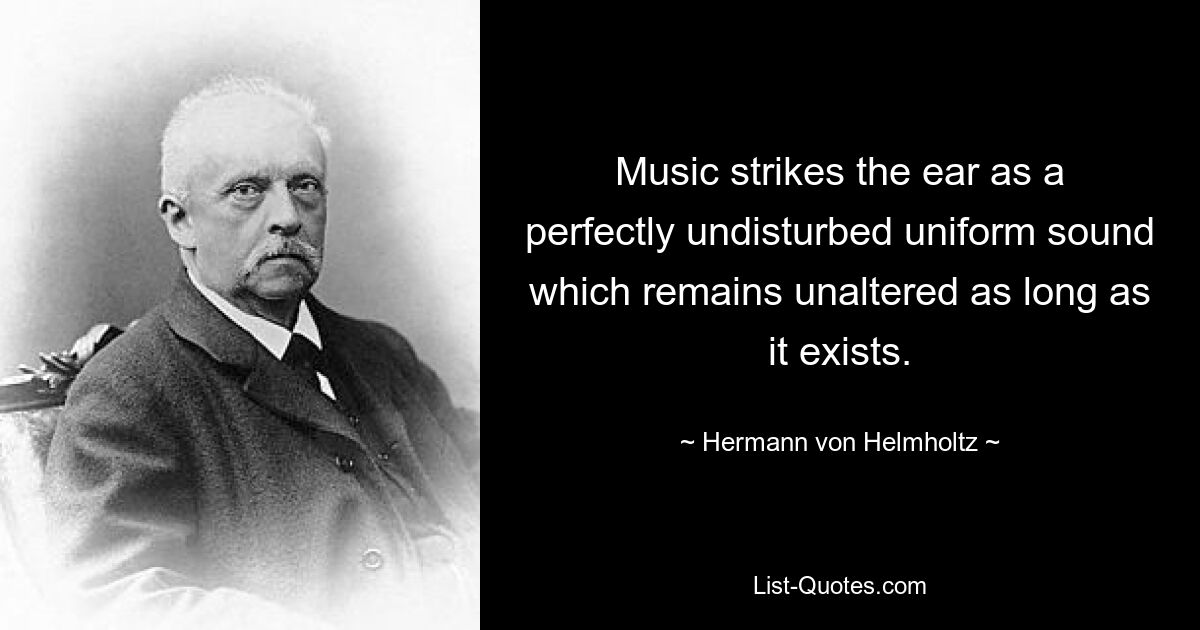 Music strikes the ear as a perfectly undisturbed uniform sound which remains unaltered as long as it exists. — © Hermann von Helmholtz