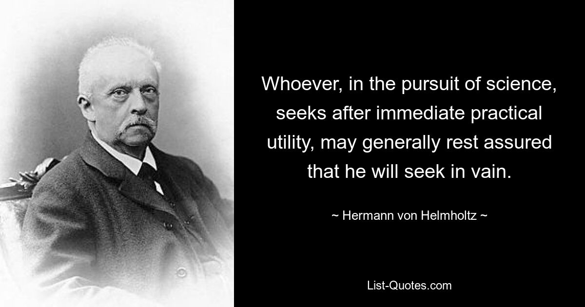 Whoever, in the pursuit of science, seeks after immediate practical utility, may generally rest assured that he will seek in vain. — © Hermann von Helmholtz