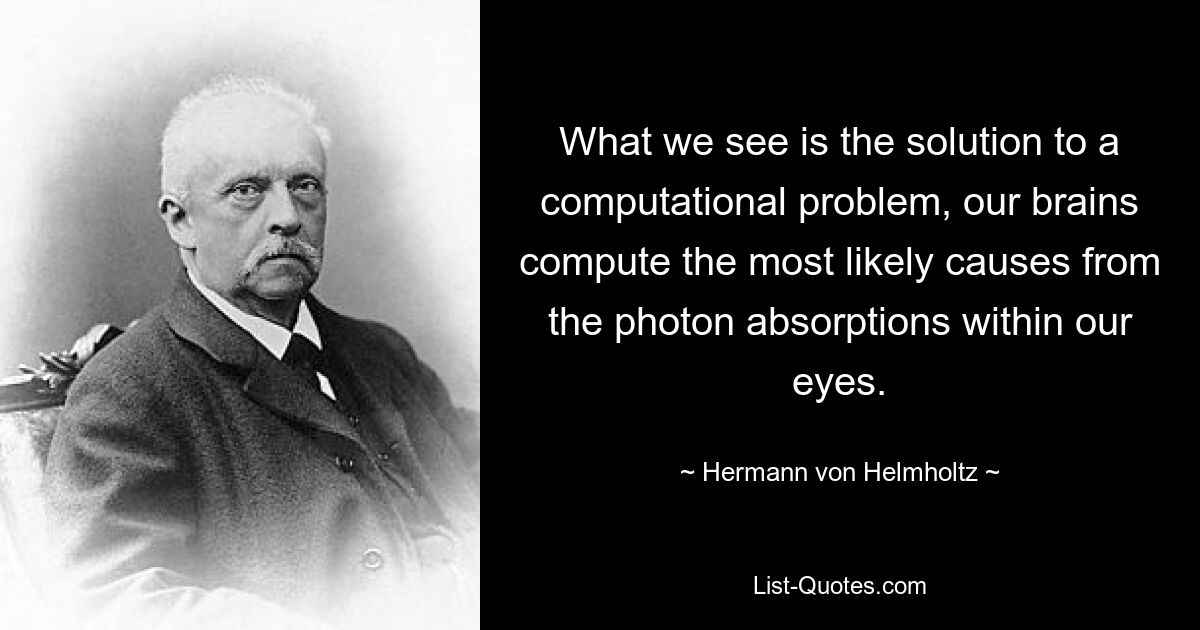 What we see is the solution to a computational problem, our brains compute the most likely causes from the photon absorptions within our eyes. — © Hermann von Helmholtz