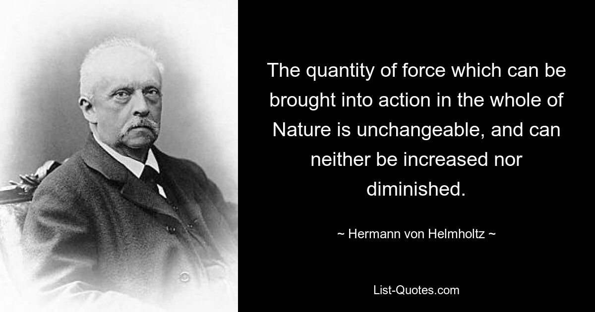 The quantity of force which can be brought into action in the whole of Nature is unchangeable, and can neither be increased nor diminished. — © Hermann von Helmholtz