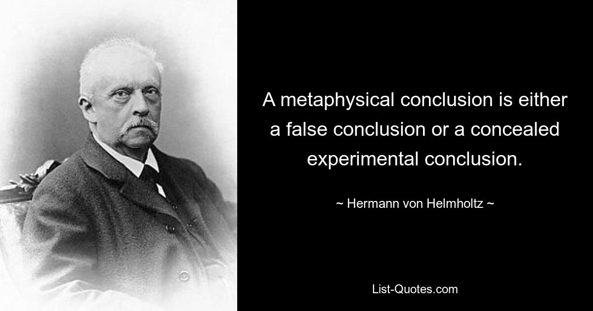 A metaphysical conclusion is either a false conclusion or a concealed experimental conclusion. — © Hermann von Helmholtz