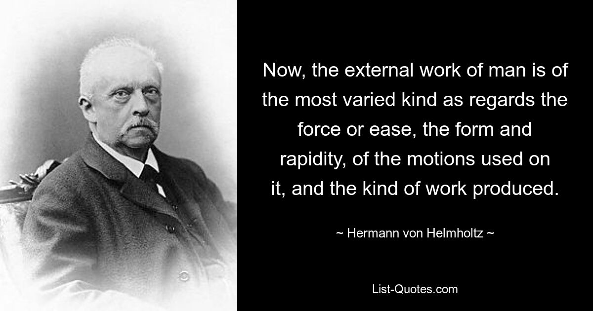 Now, the external work of man is of the most varied kind as regards the force or ease, the form and rapidity, of the motions used on it, and the kind of work produced. — © Hermann von Helmholtz