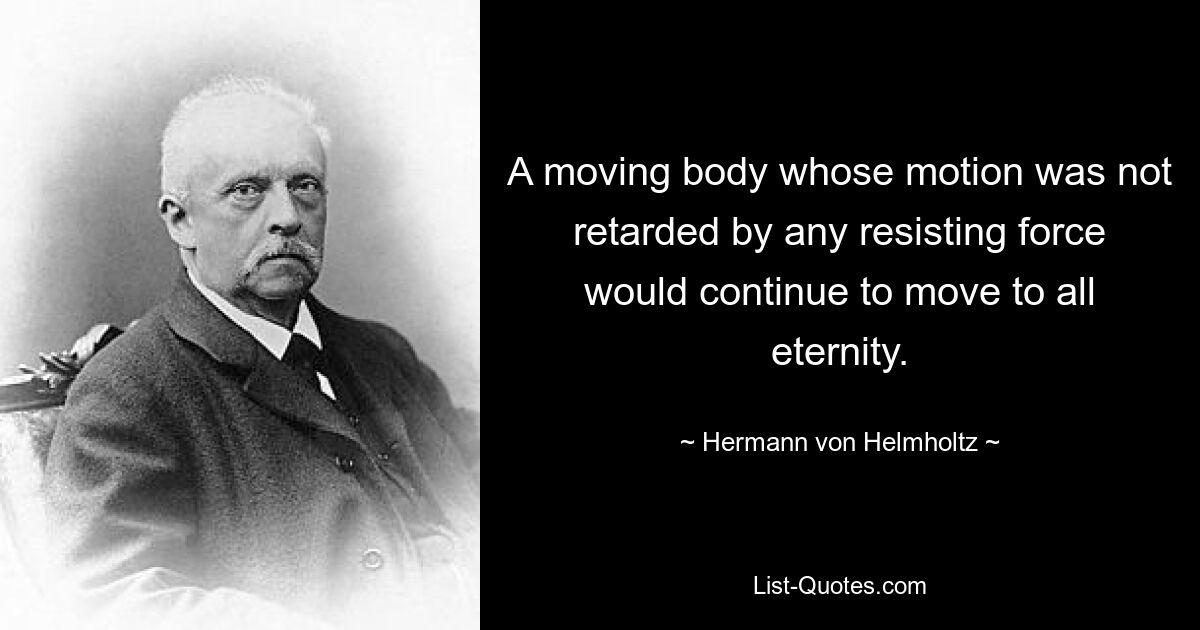 A moving body whose motion was not retarded by any resisting force would continue to move to all eternity. — © Hermann von Helmholtz