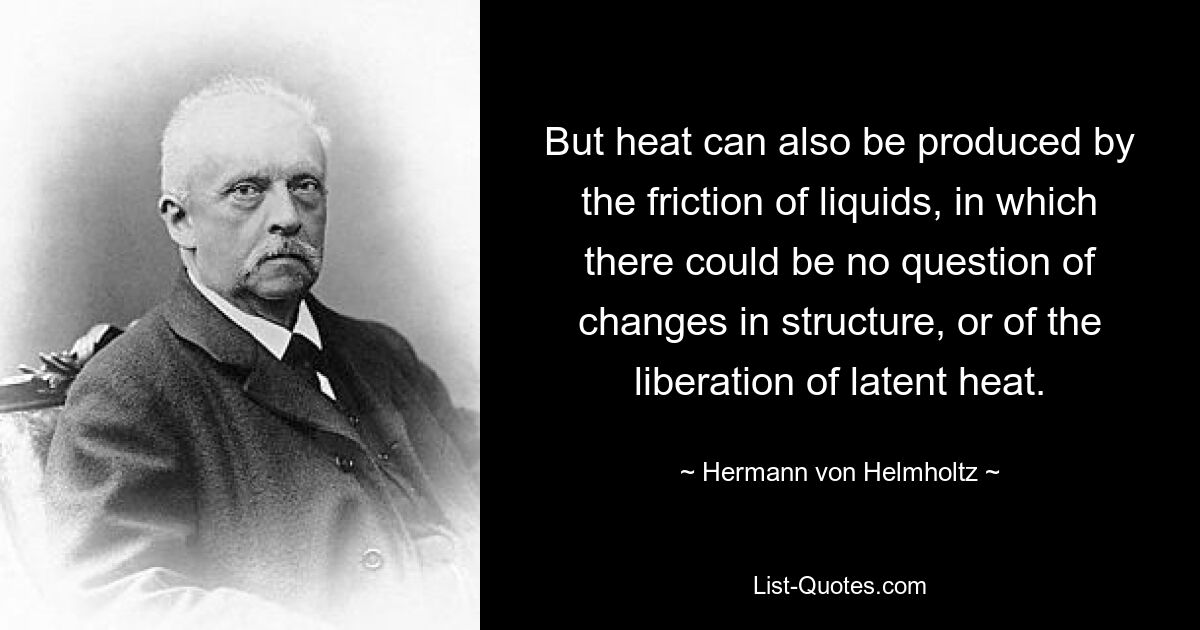 But heat can also be produced by the friction of liquids, in which there could be no question of changes in structure, or of the liberation of latent heat. — © Hermann von Helmholtz