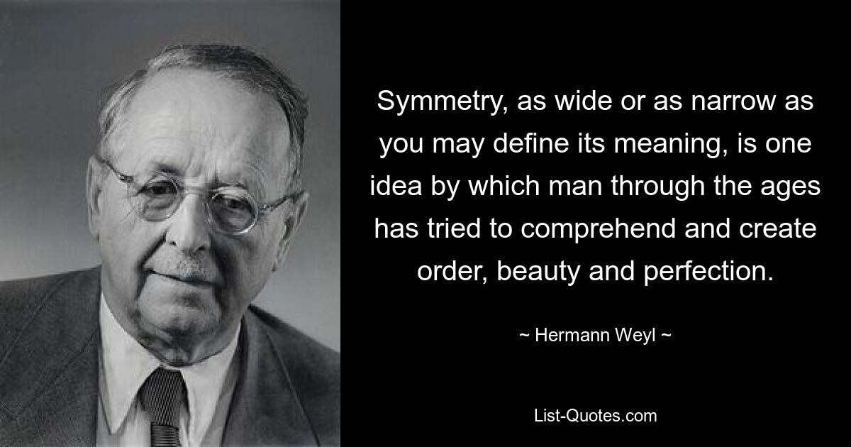 Symmetry, as wide or as narrow as you may define its meaning, is one idea by which man through the ages has tried to comprehend and create order, beauty and perfection. — © Hermann Weyl