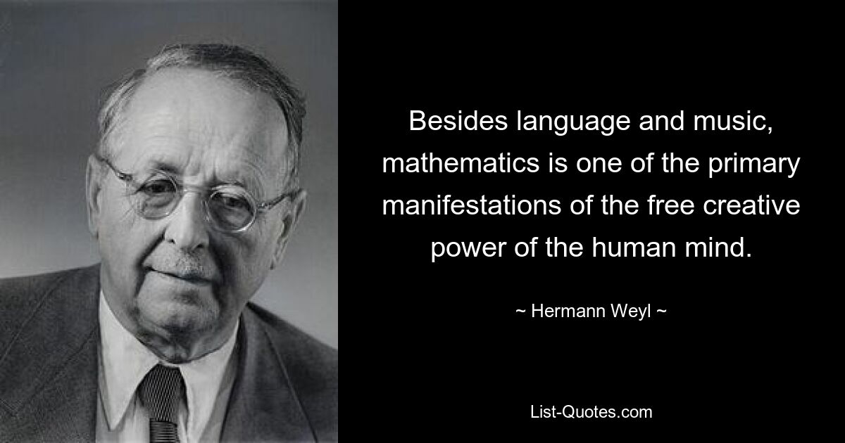 Besides language and music, mathematics is one of the primary manifestations of the free creative power of the human mind. — © Hermann Weyl