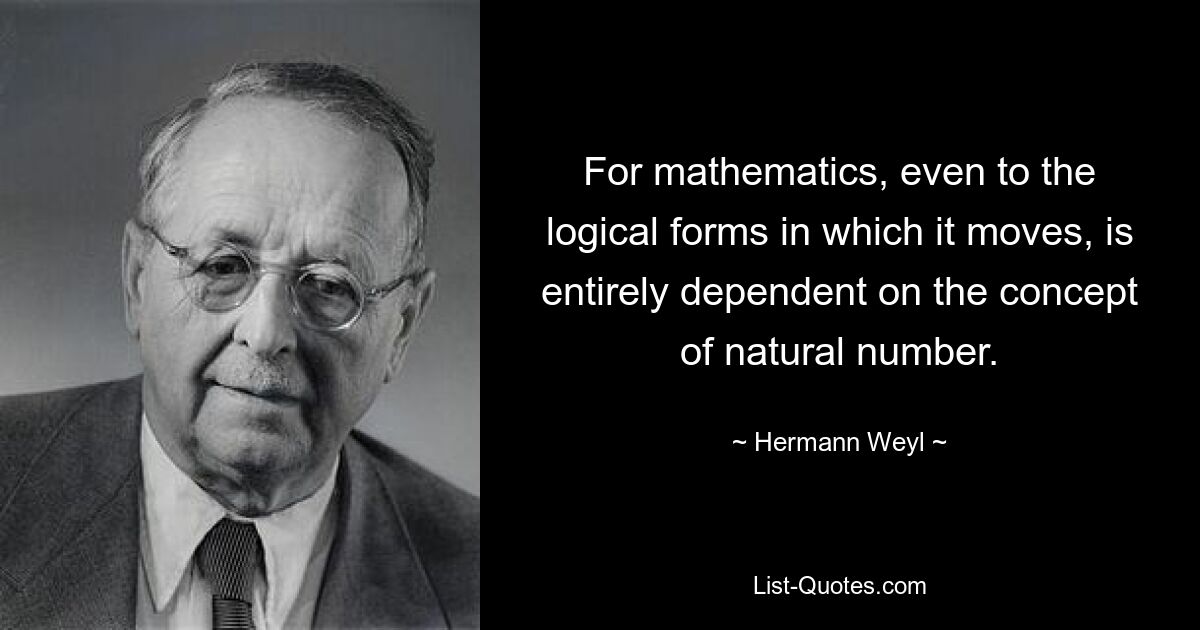 For mathematics, even to the logical forms in which it moves, is entirely dependent on the concept of natural number. — © Hermann Weyl