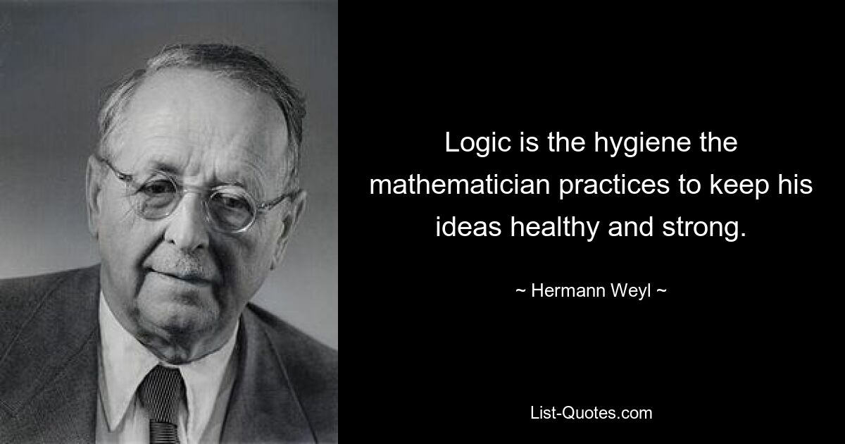 Logic is the hygiene the mathematician practices to keep his ideas healthy and strong. — © Hermann Weyl