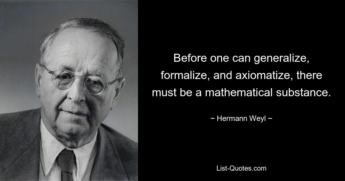 Before one can generalize, formalize, and axiomatize, there must be a mathematical substance. — © Hermann Weyl