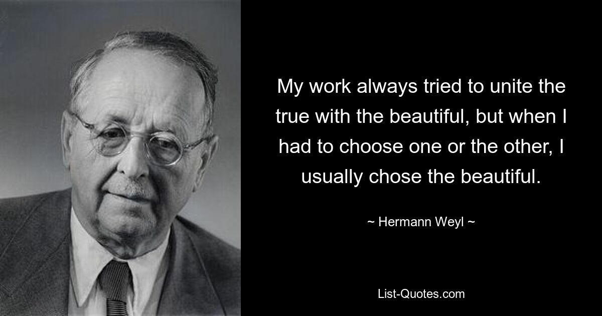 My work always tried to unite the true with the beautiful, but when I had to choose one or the other, I usually chose the beautiful. — © Hermann Weyl