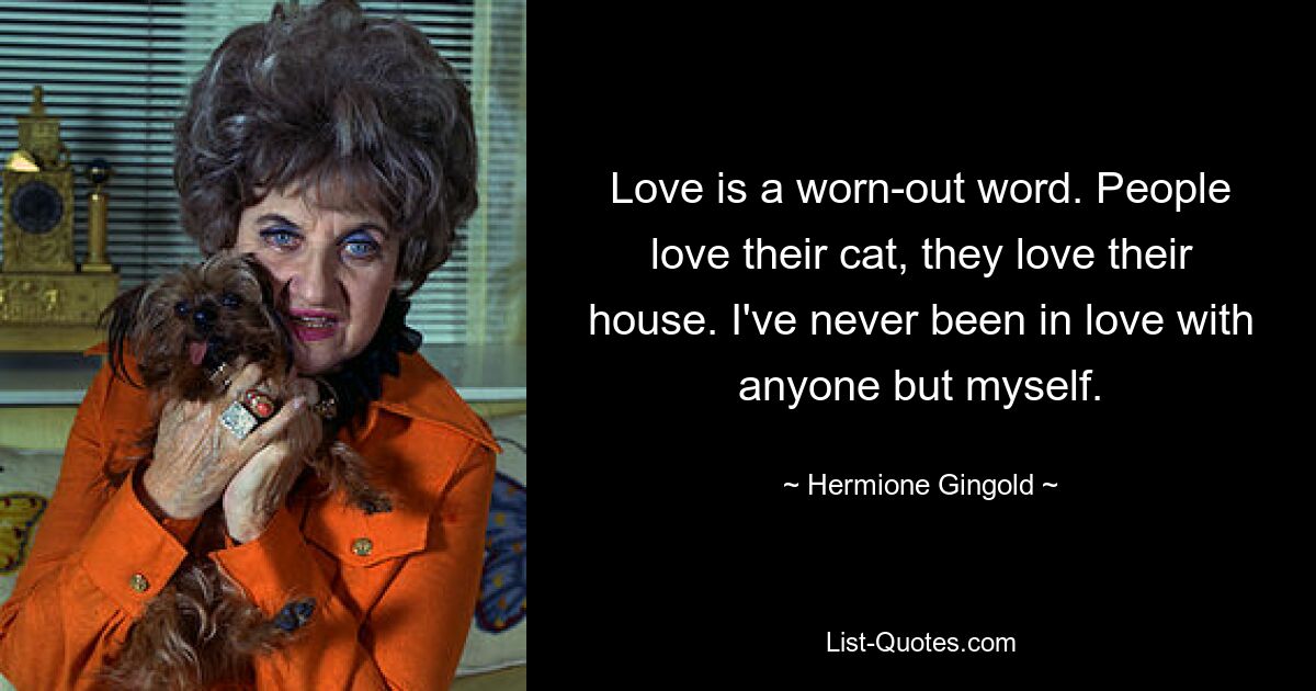 Love is a worn-out word. People love their cat, they love their house. I've never been in love with anyone but myself. — © Hermione Gingold