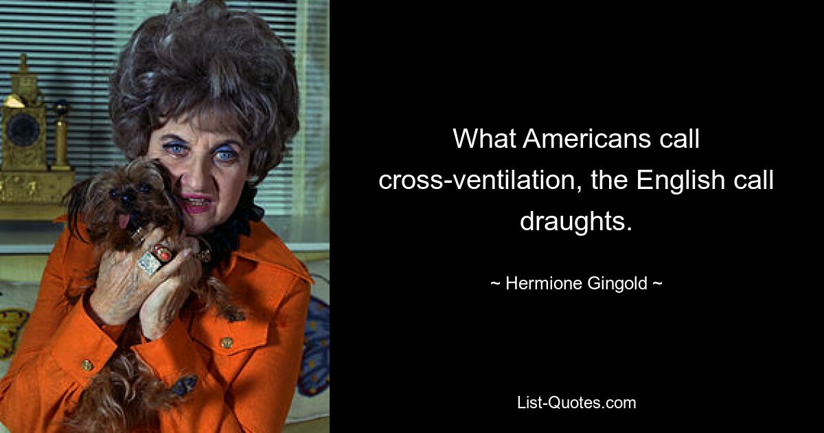 What Americans call cross-ventilation, the English call draughts. — © Hermione Gingold