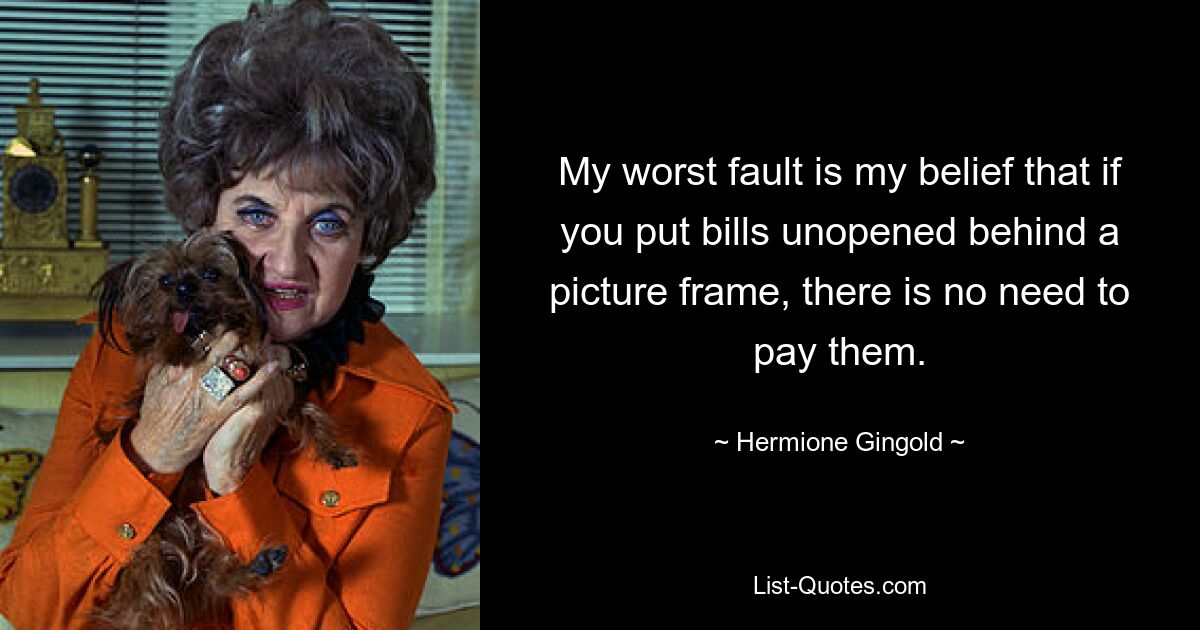 My worst fault is my belief that if you put bills unopened behind a picture frame, there is no need to pay them. — © Hermione Gingold