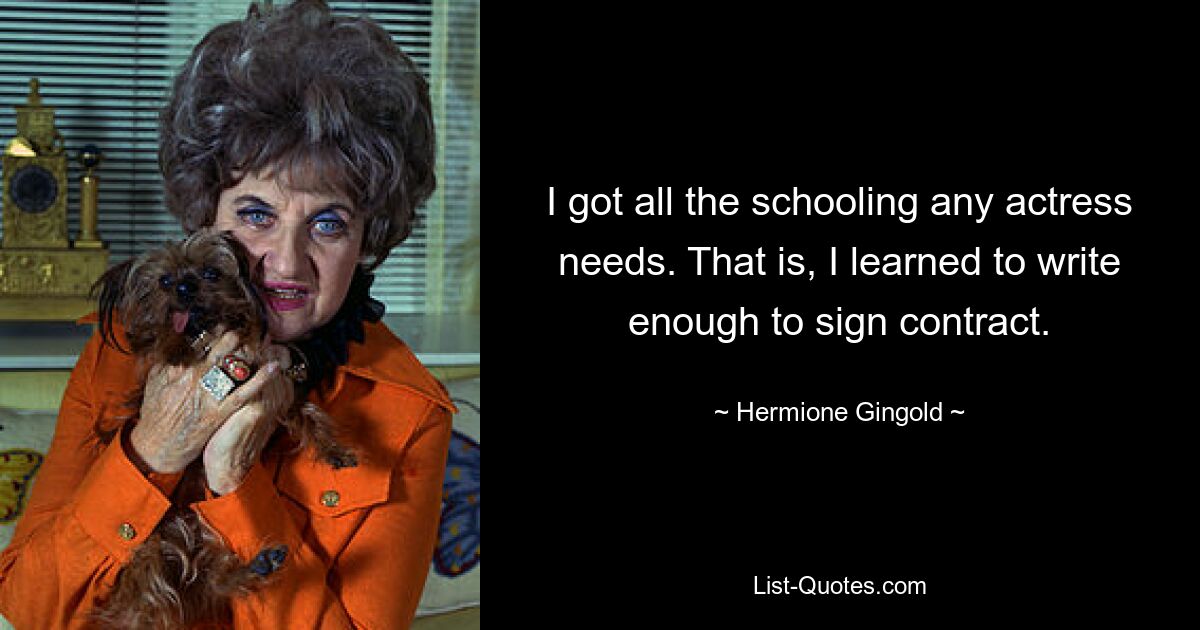 I got all the schooling any actress needs. That is, I learned to write enough to sign contract. — © Hermione Gingold