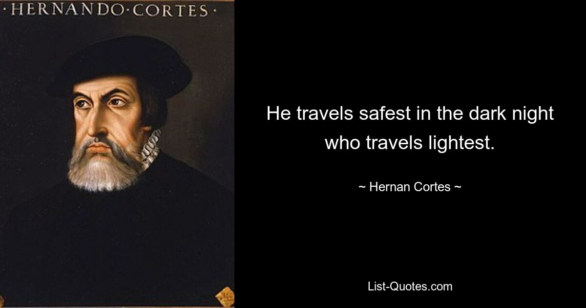 He travels safest in the dark night who travels lightest. — © Hernan Cortes