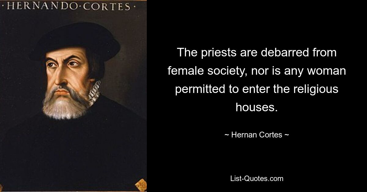 The priests are debarred from female society, nor is any woman permitted to enter the religious houses. — © Hernan Cortes