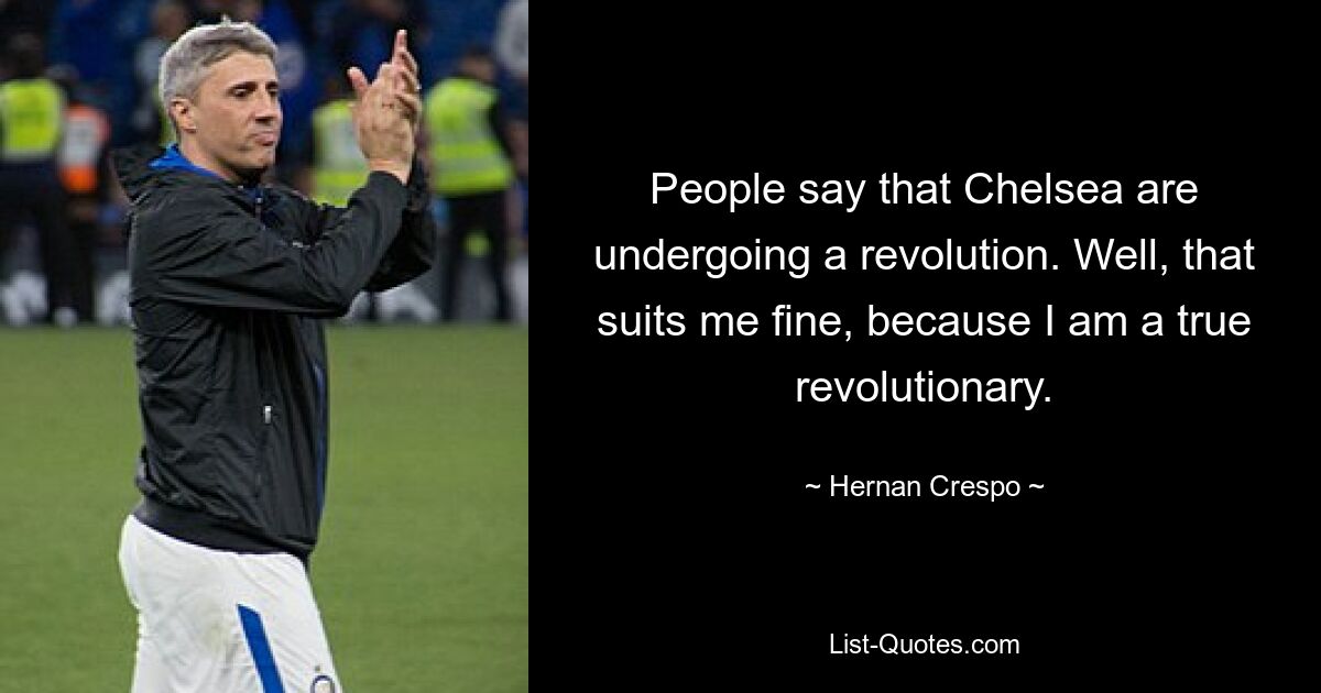 People say that Chelsea are undergoing a revolution. Well, that suits me fine, because I am a true revolutionary. — © Hernan Crespo