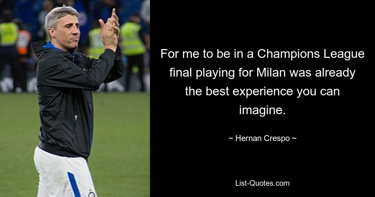 For me to be in a Champions League final playing for Milan was already the best experience you can imagine. — © Hernan Crespo