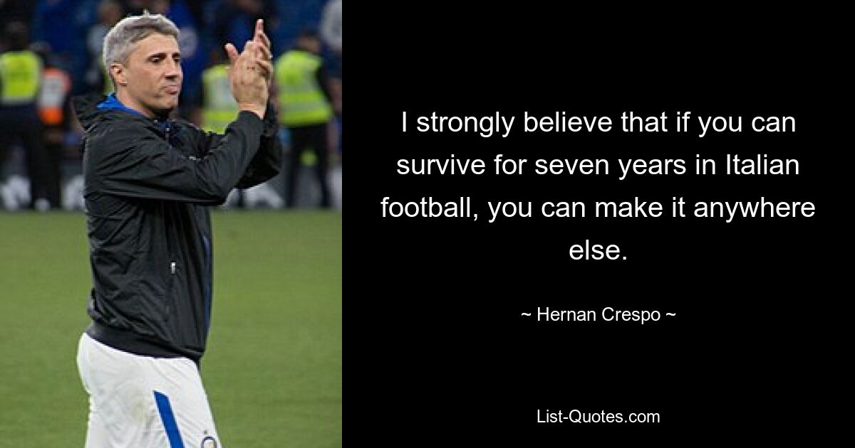 I strongly believe that if you can survive for seven years in Italian football, you can make it anywhere else. — © Hernan Crespo