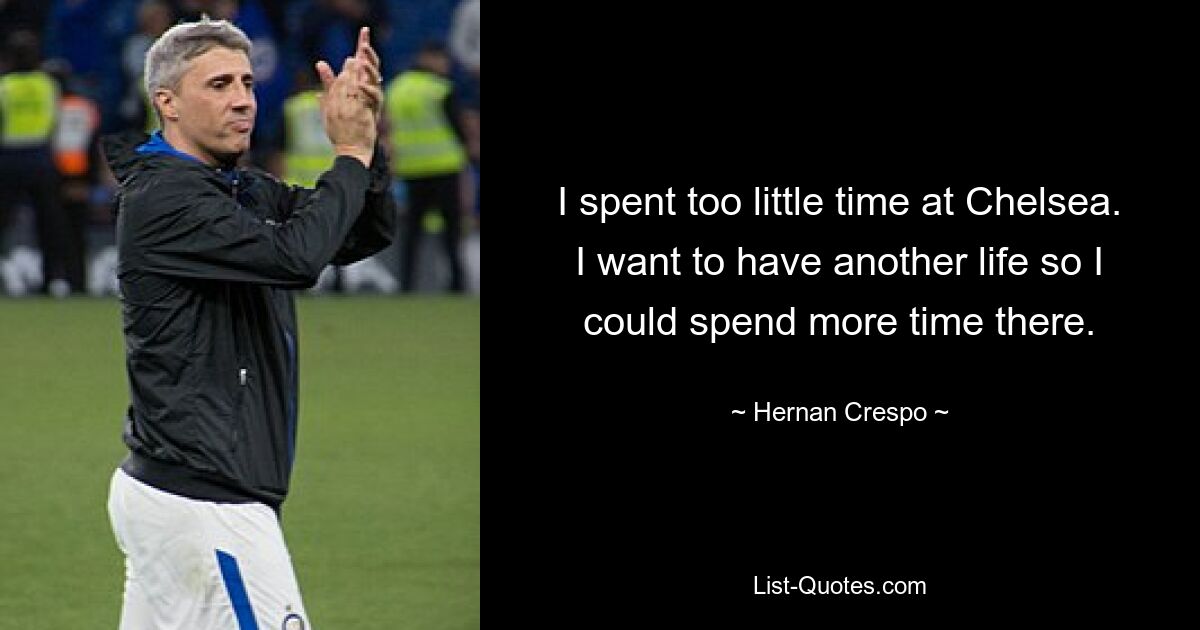 I spent too little time at Chelsea. I want to have another life so I could spend more time there. — © Hernan Crespo