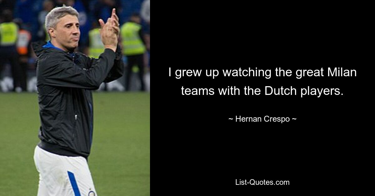 I grew up watching the great Milan teams with the Dutch players. — © Hernan Crespo