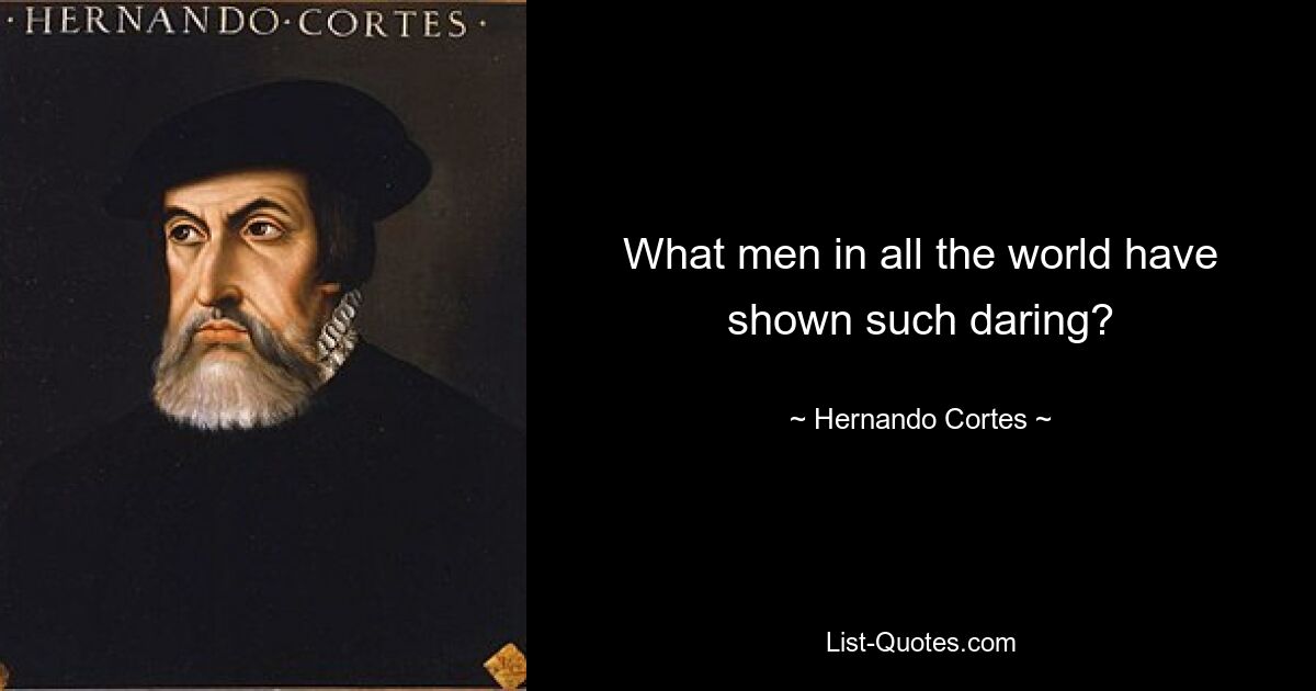 What men in all the world have shown such daring? — © Hernando Cortes