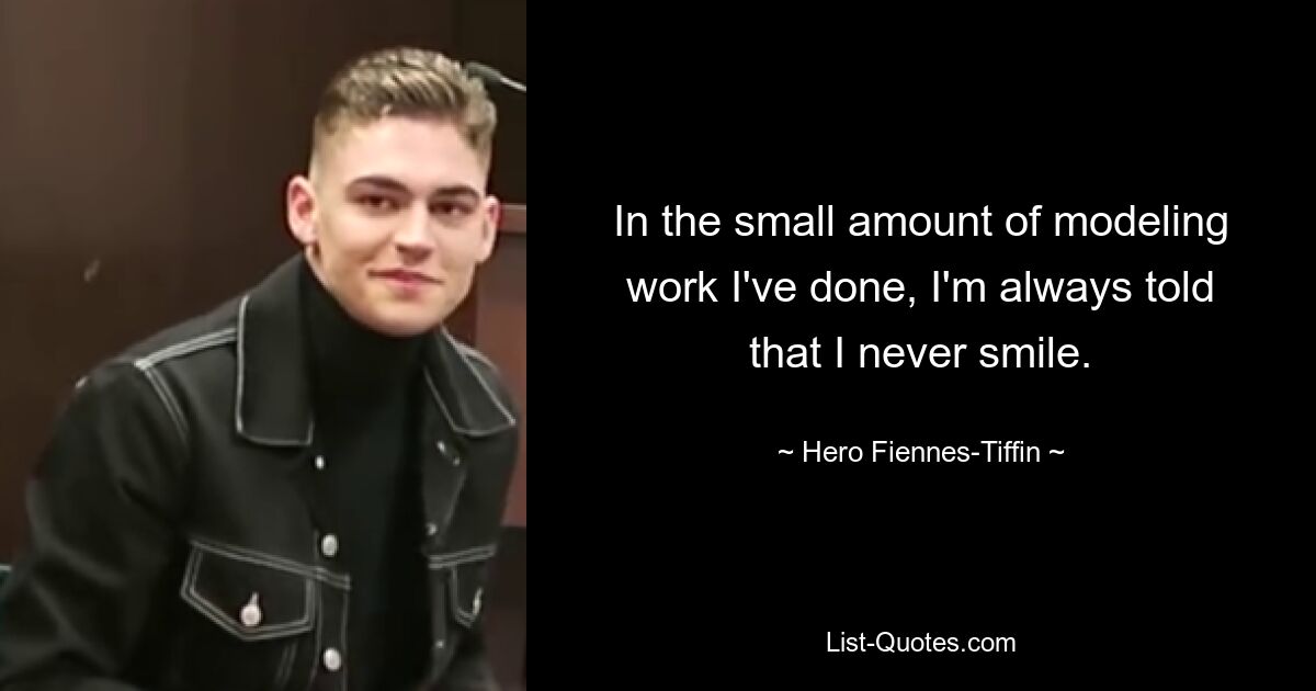 In the small amount of modeling work I've done, I'm always told that I never smile. — © Hero Fiennes-Tiffin