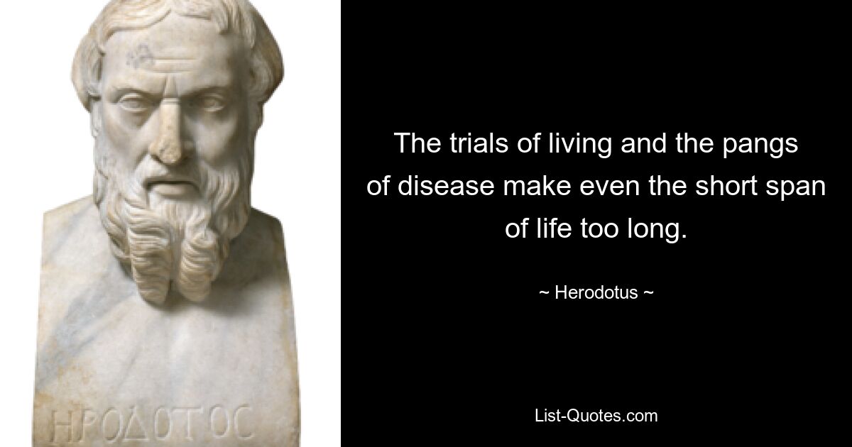 The trials of living and the pangs of disease make even the short span of life too long. — © Herodotus