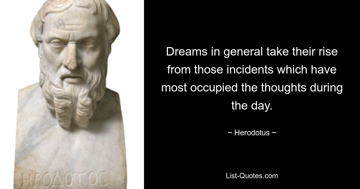 Dreams in general take their rise from those incidents which have most occupied the thoughts during the day. — © Herodotus