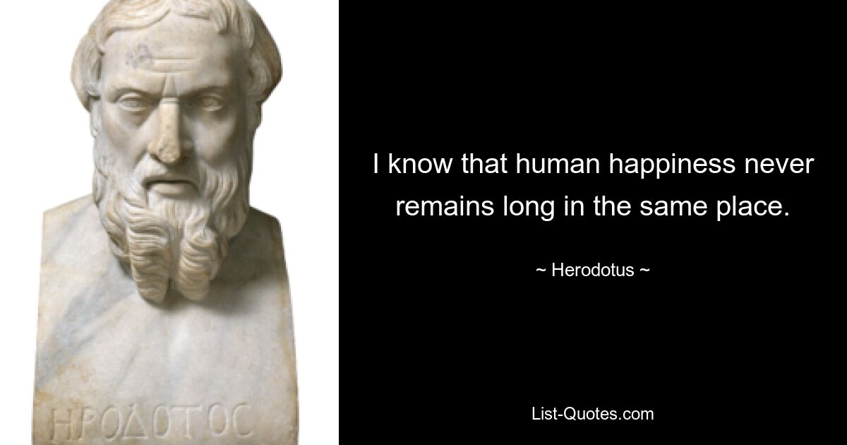 I know that human happiness never remains long in the same place. — © Herodotus