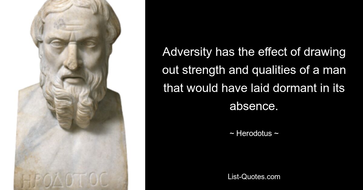 Adversity has the effect of drawing out strength and qualities of a man that would have laid dormant in its absence. — © Herodotus