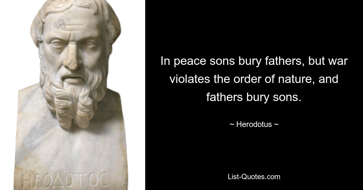 In peace sons bury fathers, but war violates the order of nature, and fathers bury sons. — © Herodotus