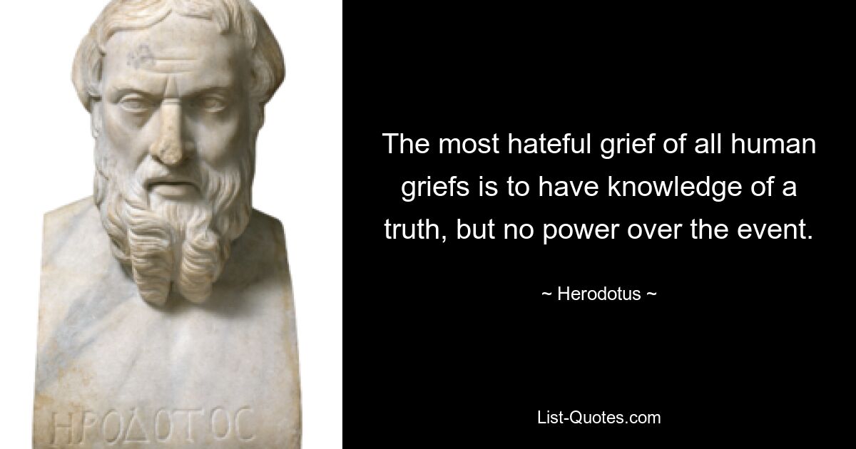 The most hateful grief of all human griefs is to have knowledge of a truth, but no power over the event. — © Herodotus