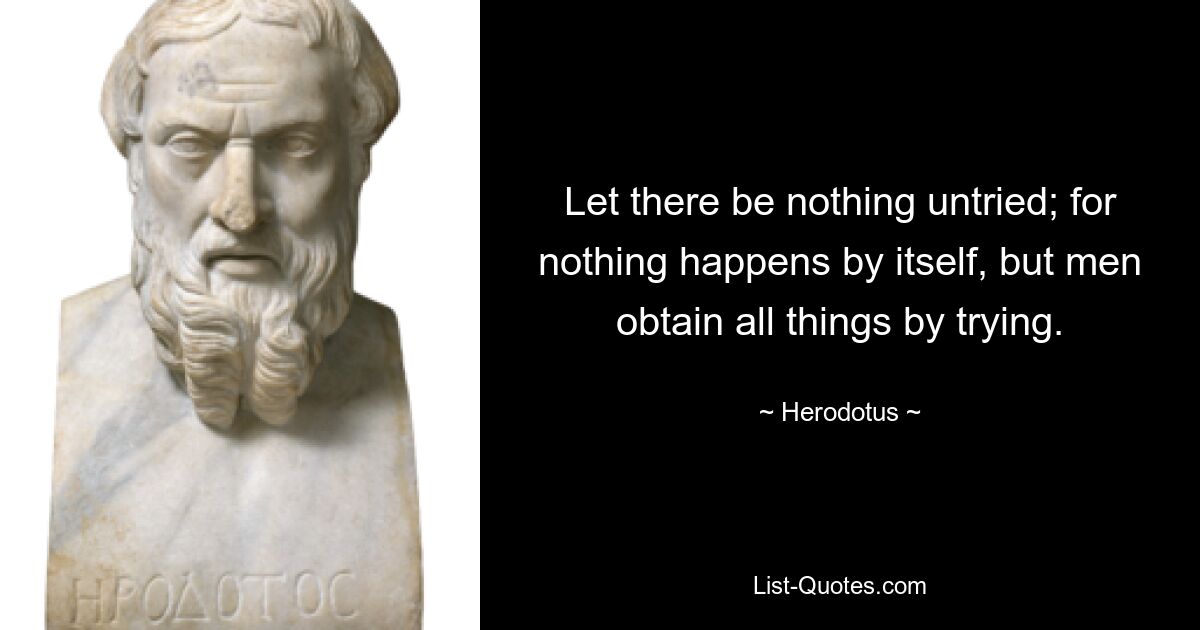 Let there be nothing untried; for nothing happens by itself, but men obtain all things by trying. — © Herodotus